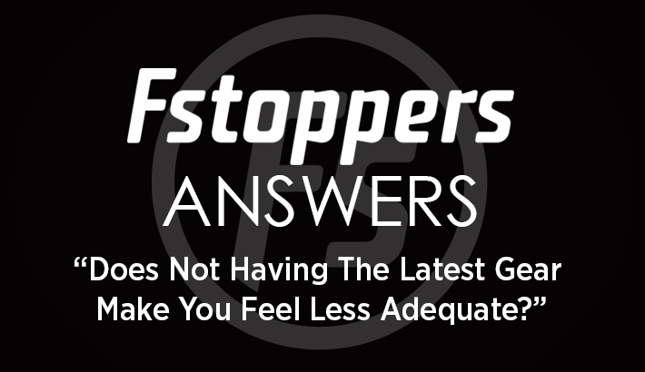 Fstoppers Answers - "Does Not Having The Latest Gear Make You Feel Less Adequate?"