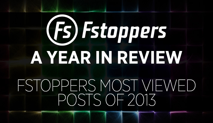 A Year In Review - Fstoppers Most Viewed Posts of 2013
