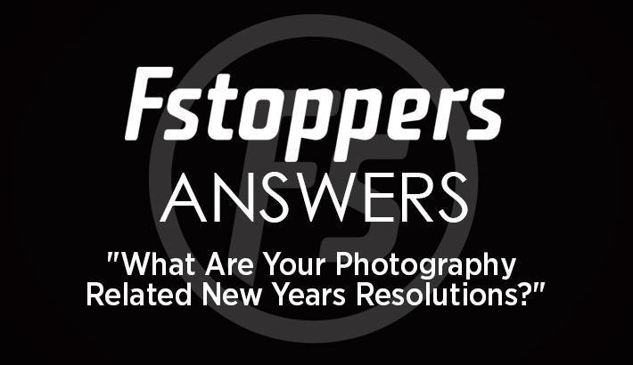 Fstoppers Answers - What Are Your Photography Related New Years Resolutions?